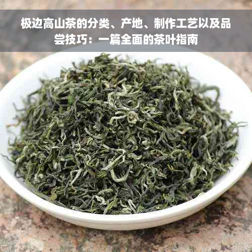 极边高山茶的分类、产地、制作工艺以及品尝技巧：一篇全面的茶叶指南