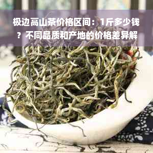 极边高山茶价格区间：1斤多少钱？不同品质和产地的价格差异解析