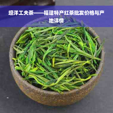 坦洋工夫茶——福建特产红茶批发价格与产地详情