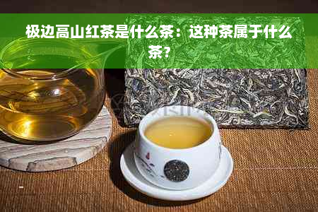 极边高山红茶是什么茶：这种茶属于什么茶？