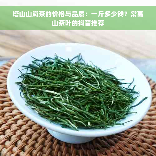 塔山山岚茶的价格与品质：一斤多少钱？常高山茶叶的抖音推荐