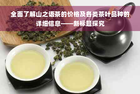 全面了解山之语茶的价格及各类茶叶品种的详细信息——新标题探究