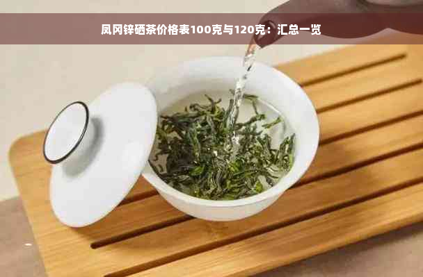 凤冈锌硒茶价格表100克与120克：汇总一览