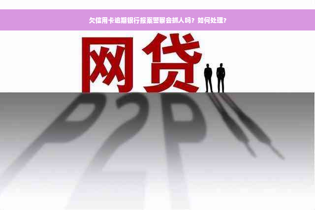 欠信用卡逾期银行报案警察会抓人吗？如何处理？