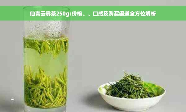 仙青云雾茶250g:价格、、口感及购买渠道全方位解析