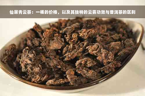 仙居青云茶：一桶的价格，以及其独特的云雾功效与普洱茶的区别