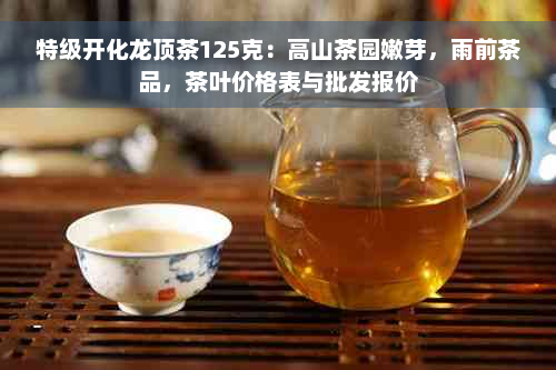 特级开化龙顶茶125克：高山茶园嫩芽，雨前茶品，茶叶价格表与批发报价