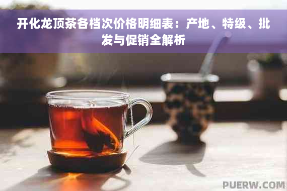 开化龙顶茶各档次价格明细表：产地、特级、批发与促销全解析