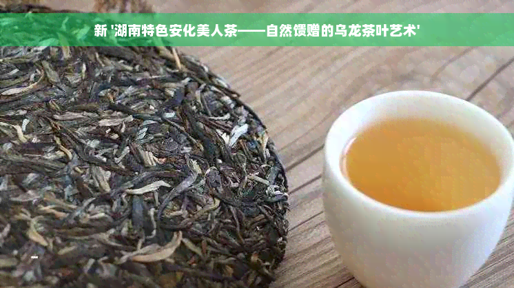 新 '湖南特色安化美人茶——自然馈赠的乌龙茶叶艺术'