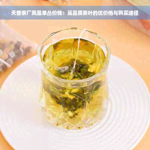 天誉茶厂凤凰单丛价钱：高品质茶叶的优价格与购买途径