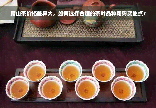 塘山茶价格差异大，如何选择合适的茶叶品种和购买地点？