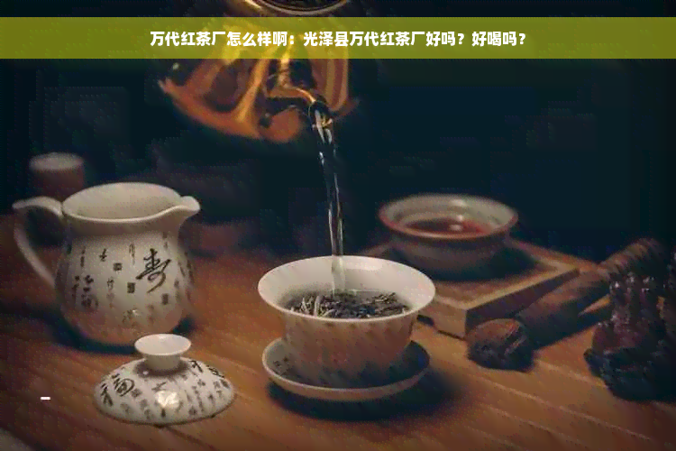 万代红茶厂怎么样啊：光泽县万代红茶厂好吗？好喝吗？