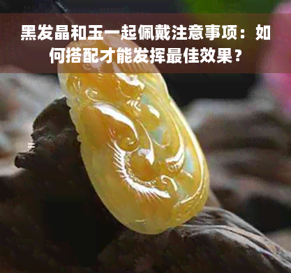 黑发晶和玉一起佩戴注意事项：如何搭配才能发挥更佳效果？