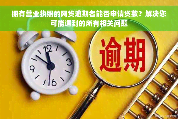 拥有营业执照的网贷逾期者能否申请贷款？解决您可能遇到的所有相关问题