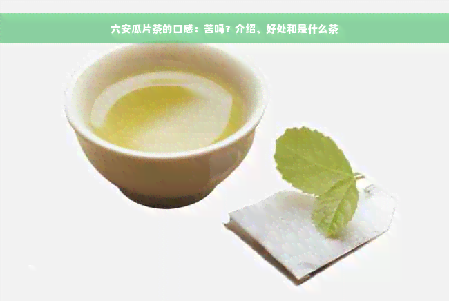 六安瓜片茶的口感：苦吗？介绍、好处和是什么茶