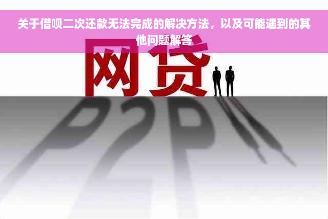 关于借呗二次还款无法完成的解决方法，以及可能遇到的其他问题解答