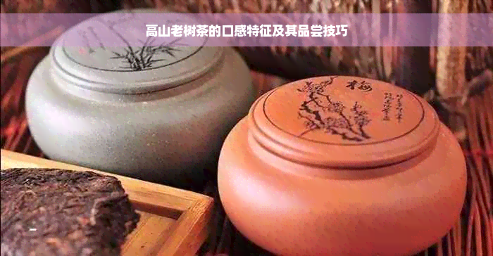 高山老树茶的口感特征及其品尝技巧