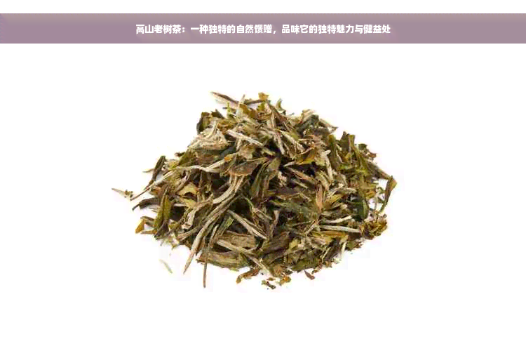 高山老树茶：一种独特的自然馈赠，品味它的独特魅力与健益处