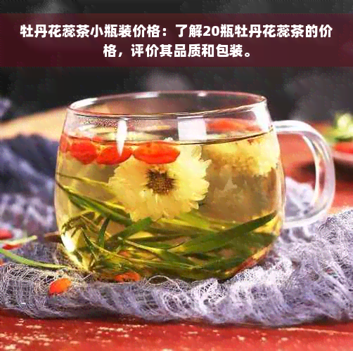 牡丹花蕊茶小瓶装价格：了解20瓶牡丹花蕊茶的价格，评价其品质和包装。