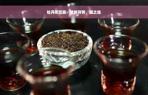 牡丹花蕊茶：清新芬芳，健之选