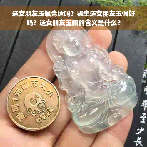 送女朋友玉佩合适吗？男生送女朋友玉佩好吗？送女朋友玉佩的含义是什么？