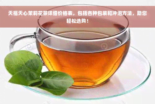 天福天心茉莉花茶详细价格表，包括各种包装和冲泡方法，助您轻松选购！