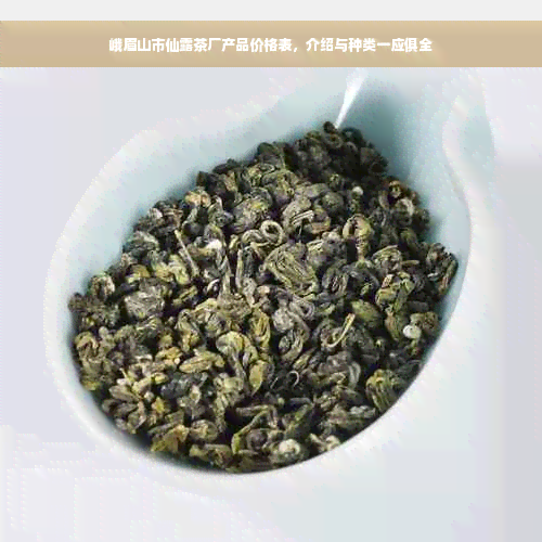 峨眉山市仙露茶厂产品价格表，介绍与种类一应俱全