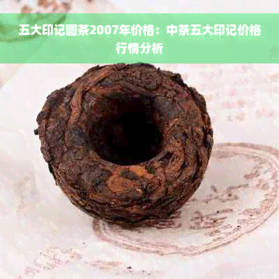 五大印记圆茶2007年价格：中茶五大印记价格行情分析