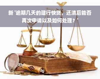 新 '逾期几天的建行快贷，还清后能否再次申请以及如何处理？'