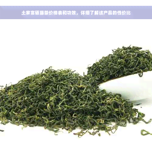 土家富硒藤茶价格表和功效，详细了解该产品的性价比