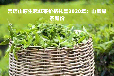 常塔山原生态红茶价格礼盒2020年：山岚绿茶新价