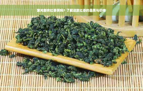 紫光新农红茶贵吗？了解这款红茶的品质与价格