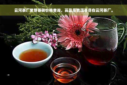 云河茶厂紫芽茶砖价格查询，高品质普洱茶尽在云河茶厂。