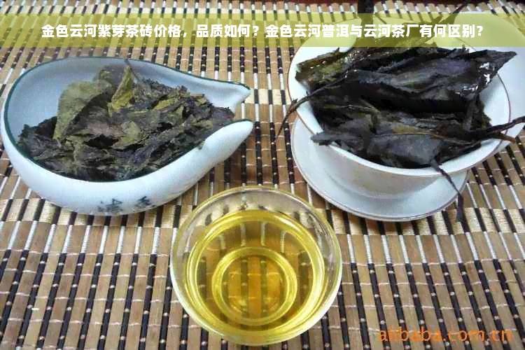 金色云河紫芽茶砖价格，品质如何？金色云河普洱与云河茶厂有何区别？