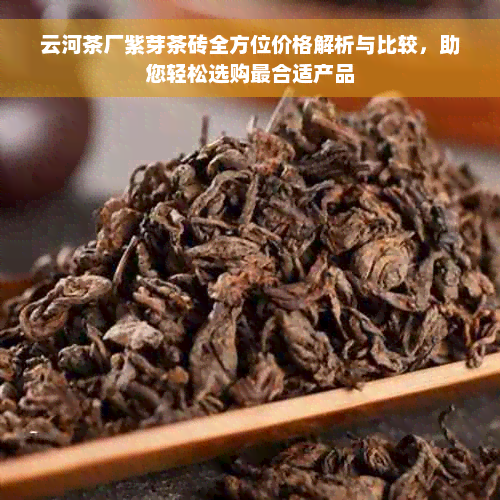 云河茶厂紫芽茶砖全方位价格解析与比较，助您轻松选购最合适产品