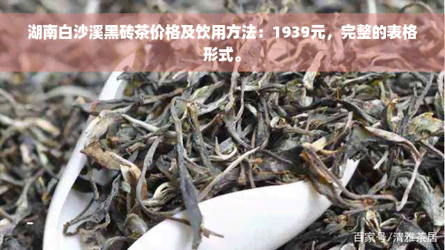 湖南白沙溪黑砖茶价格及饮用方法：1939元，完整的表格形式。