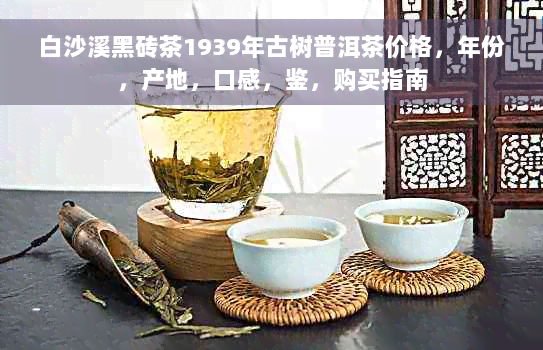 白沙溪黑砖茶1939年古树普洱茶价格，年份，产地，口感，鉴，购买指南