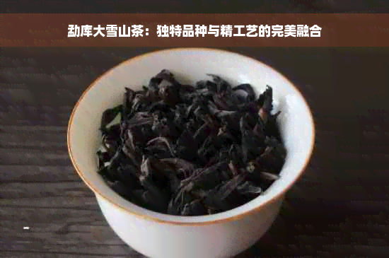 勐库大雪山茶：独特品种与精工艺的完美融合