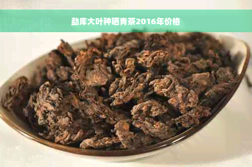 勐库大叶种晒青茶2016年价格