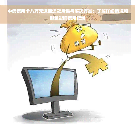 中信信用卡八万元逾期还款后果与解决方案：了解详细情况和避免影响信用记录