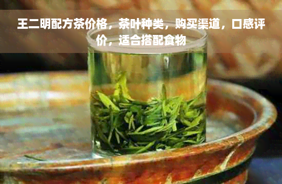 王二明配方茶价格，茶叶种类，购买渠道，口感评价，适合搭配食物