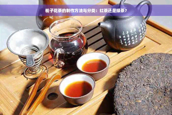 栀子花茶的制作方法与分类：红茶还是绿茶？