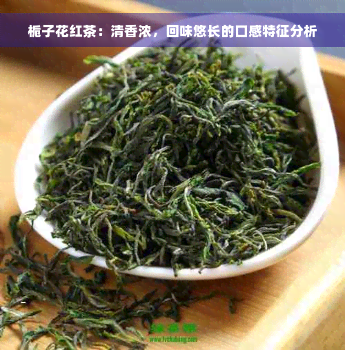 栀子花红茶：清香浓，回味悠长的口感特征分析