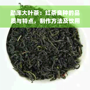 勐库大叶茶：红茶良种的品质与特点，制作方法及饮用功效全面解析