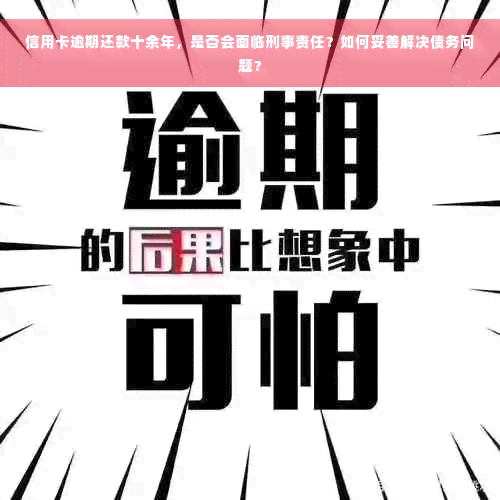 信用卡逾期还款十余年，是否会面临刑事责任？如何妥善解决债务问题？