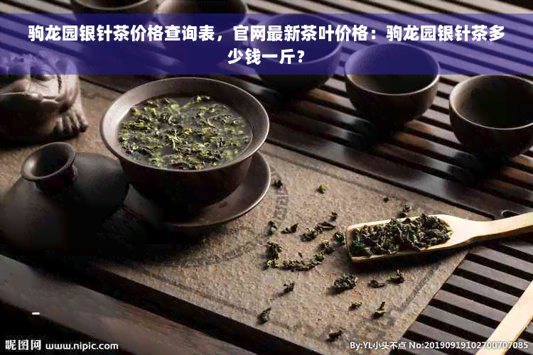 驹龙园银针茶价格查询表，官网最新茶叶价格：驹龙园银针茶多少钱一斤？