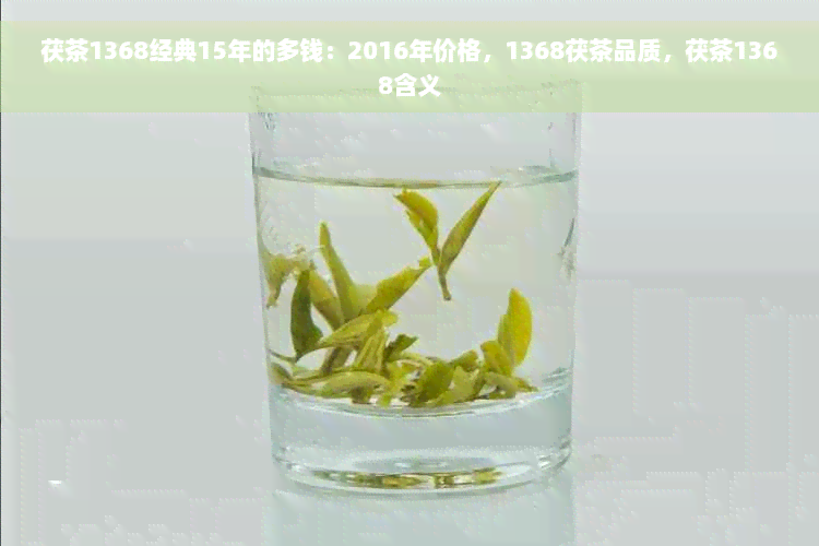 茯茶1368经典15年的多钱：2016年价格，1368茯茶品质，茯茶1368含义