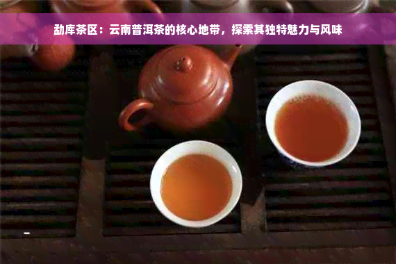 勐库茶区：云南普洱茶的核心地带，探索其独特魅力与风味