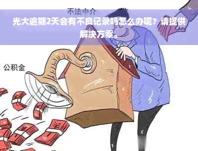 光大逾期2天会有不良记录吗怎么办呢？请提供解决方案。