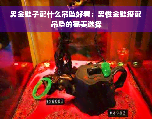 男金链子配什么吊坠好看：男性金链搭配吊坠的完美选择